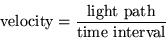 \begin{displaymath}{\rm velocity}=\frac{{\rm light\ path}}{{\rm time\ interval}}\end{displaymath}