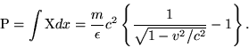 \begin{displaymath}{\rm P}=\int {\rm X}dx = \frac{m}{\epsilon}c^2\left\{\frac{1}{\sqrt{1-v^2/c^2}}-1\right\}.\end{displaymath}