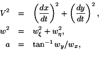 \begin {eqnarray *} V^2 * = *\left (\frac {dx} {dt} \right) ^2 +\left (\frac {dy} {dt} \righ...... W^2 * = *w_\xi^2+w_\eta^2, \\ a * = *\tan ^ {-1} w_y/w_x, \\ \end {eqnarray *}